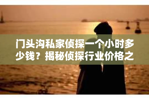 门头沟私家侦探一个小时多少钱？揭秘侦探行业价格之谜