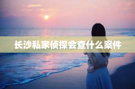 长沙私家侦探会查什么案件