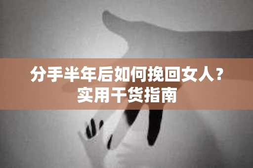 分手半年后如何挽回女人？实用干货指南