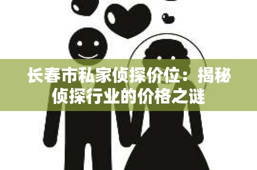 长春市私家侦探价位：揭秘侦探行业的价格之谜