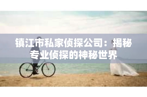 镇江市私家侦探公司：揭秘专业侦探的神秘世界