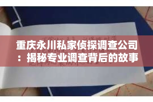 重庆永川私家侦探调查公司：揭秘专业调查背后的故事