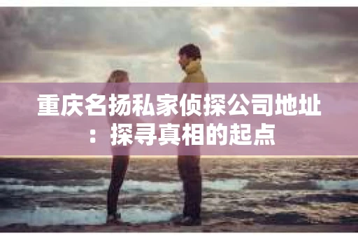 重庆名扬私家侦探公司地址：探寻真相的起点
