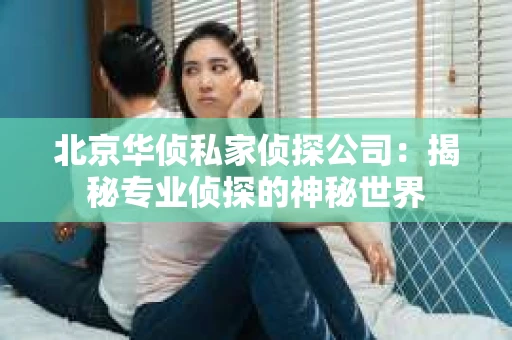 北京华侦私家侦探公司：揭秘专业侦探的神秘世界