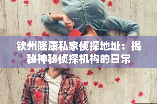 钦州隆康私家侦探地址：揭秘神秘侦探机构的日常