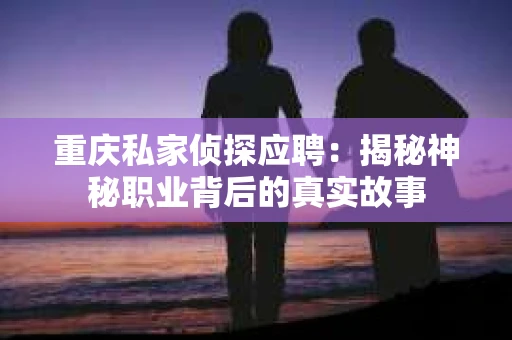 重庆私家侦探应聘：揭秘神秘职业背后的真实故事