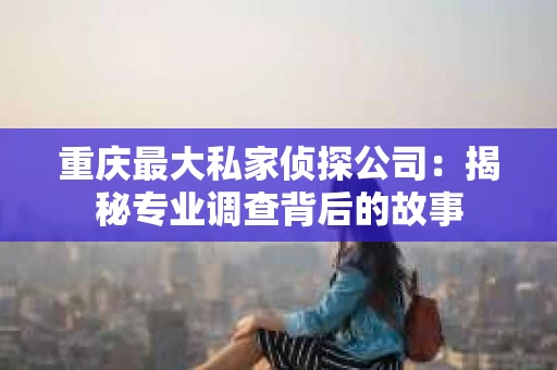 重庆最大私家侦探公司：揭秘专业调查背后的故事