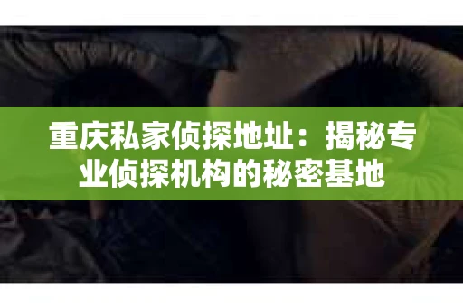重庆私家侦探地址：揭秘专业侦探机构的秘密基地