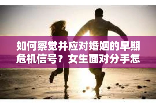 如何察觉并应对婚姻的早期危机信号？女生面对分手怎么办？