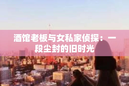 酒馆老板与女私家侦探：一段尘封的旧时光