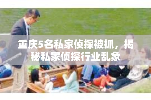 重庆5名私家侦探被抓，揭秘私家侦探行业乱象