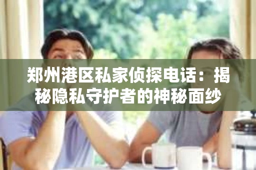 郑州港区私家侦探电话：揭秘隐私守护者的神秘面纱