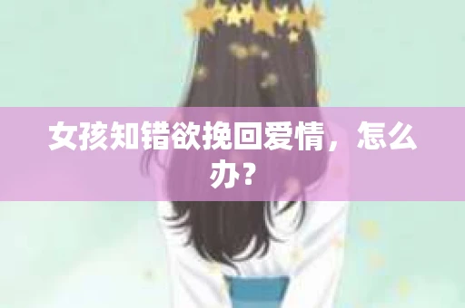 女孩知错欲挽回爱情，怎么办？