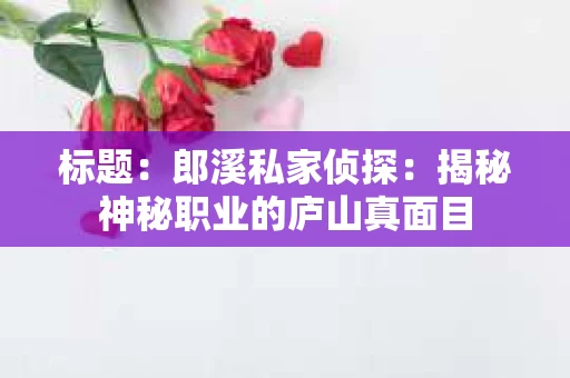 标题:郎溪私家侦探:揭秘神秘职业的庐山真面目 标题:郎溪私家侦探:揭秘神秘职业的庐山真面目