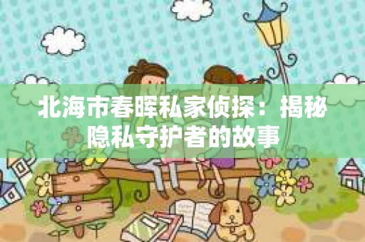 北海市春晖私家侦探：揭秘隐私守护者的故事