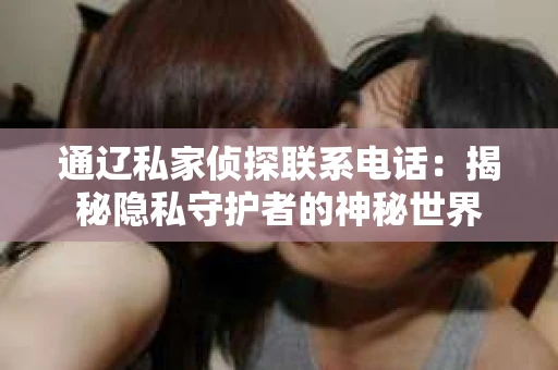 通辽私家侦探联系电话：揭秘隐私守护者的神秘世界