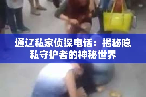 通辽私家侦探电话：揭秘隐私守护者的神秘世界