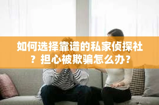 如何选择靠谱的私家侦探社？担心被欺骗怎么办？