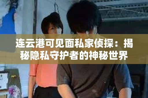 连云港可见面私家侦探：揭秘隐私守护者的神秘世界