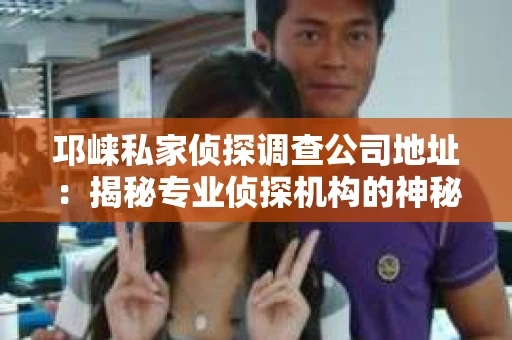 邛崃私家侦探调查公司地址：揭秘专业侦探机构的神秘面纱