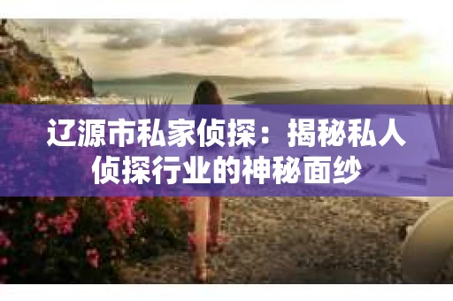 辽源市私家侦探：揭秘私人侦探行业的神秘面纱