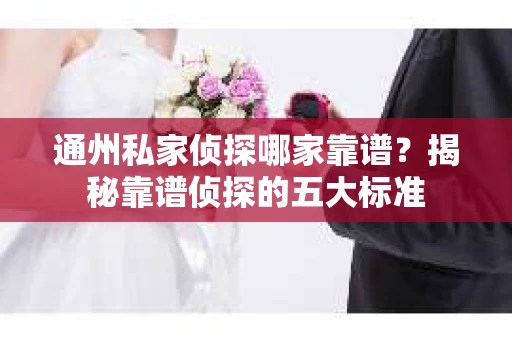 通州私家侦探哪家靠谱？揭秘靠谱侦探的五大标准