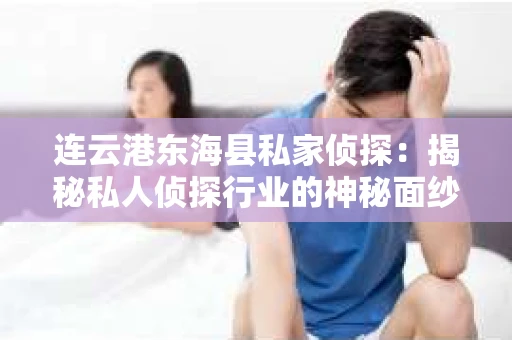 连云港东海县私家侦探：揭秘私人侦探行业的神秘面纱
