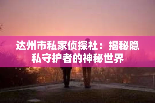 达州市私家侦探社：揭秘隐私守护者的神秘世界