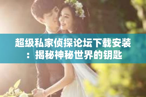 超级私家侦探论坛下载安装：揭秘神秘世界的钥匙