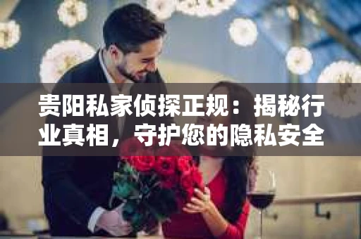 贵阳私家侦探正规：揭秘行业真相，守护您的隐私安全