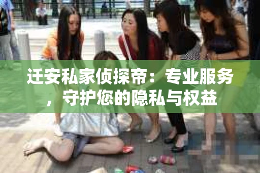迁安私家侦探帝：专业服务，守护您的隐私与权益
