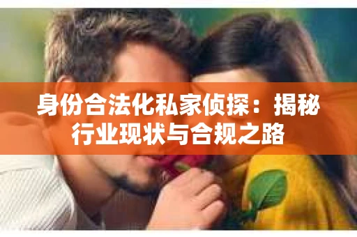 身份合法化私家侦探：揭秘行业现状与合规之路
