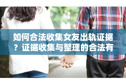 如何合法收集女友出轨证据?证据收集与整理的合法有效策略 如何合法收集女友出轨证据?证据收集与整理的合法有效策略