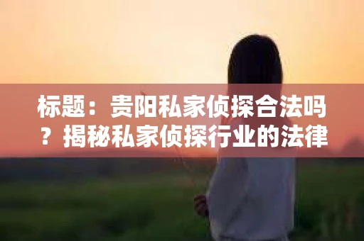 标题：贵阳私家侦探合法吗？揭秘私家侦探行业的法律边界