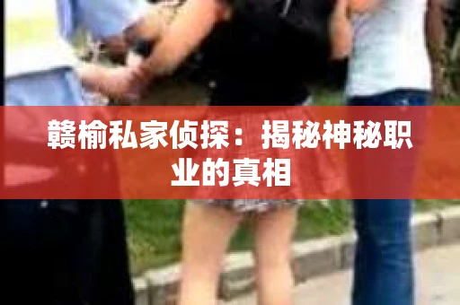 赣榆私家侦探：揭秘神秘职业的真相