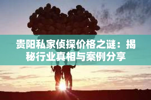 贵阳私家侦探价格之谜：揭秘行业真相与案例分享