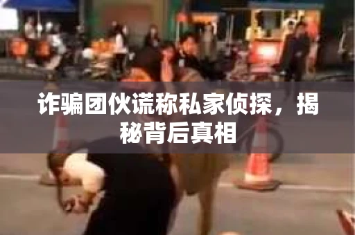 诈骗团伙谎称私家侦探，揭秘背后真相