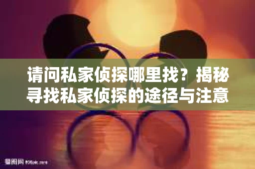 请问私家侦探哪里找？揭秘寻找私家侦探的途径与注意事项