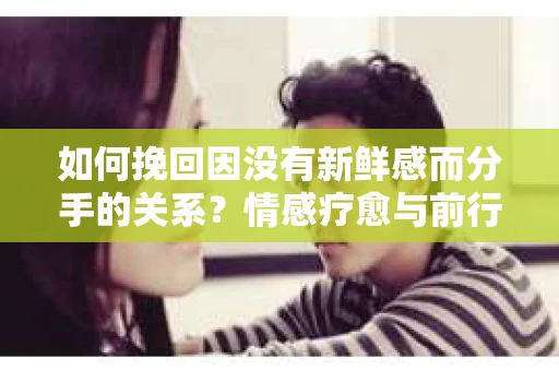 如何挽回因没有新鲜感而分手的关系?情感疗愈与前行计划 如何挽回因没有新鲜感而分手的关系?情感疗愈与前行计划