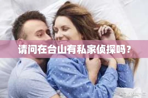 请问在台山有私家侦探吗？