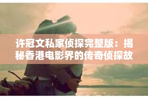 许冠文私家侦探完整版：揭秘香港电影界的传奇侦探故事