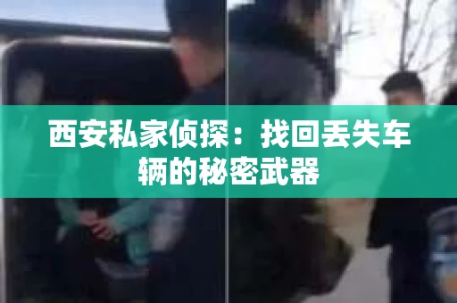 西安私家侦探：找回丢失车辆的秘密武器