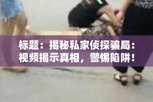 标题：揭秘私家侦探骗局：视频揭示真相，警惕陷阱！
