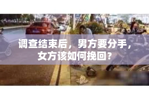 调查结束后，男方要分手，女方该如何挽回？