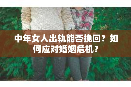 中年女人出轨能否挽回？如何应对婚姻危机？