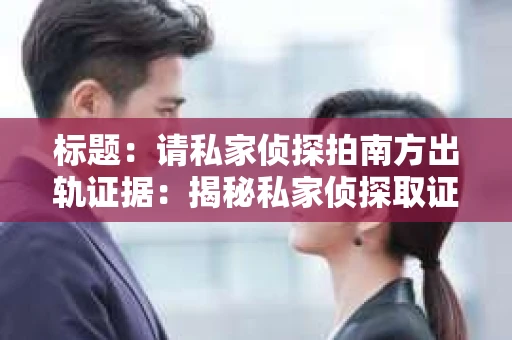 标题：请私家侦探拍南方出轨证据：揭秘私家侦探取证过程