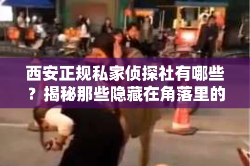 西安正规私家侦探社有哪些？揭秘那些隐藏在角落里的神秘力量