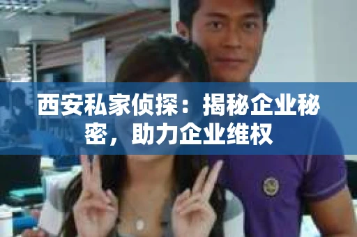 西安私家侦探：揭秘企业秘密，助力企业维权
