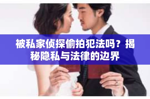 被私家侦探偷拍犯法吗？揭秘隐私与法律的边界