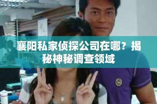 襄阳私家侦探公司在哪？揭秘神秘调查领域